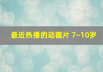 最近热播的动画片 7~10岁